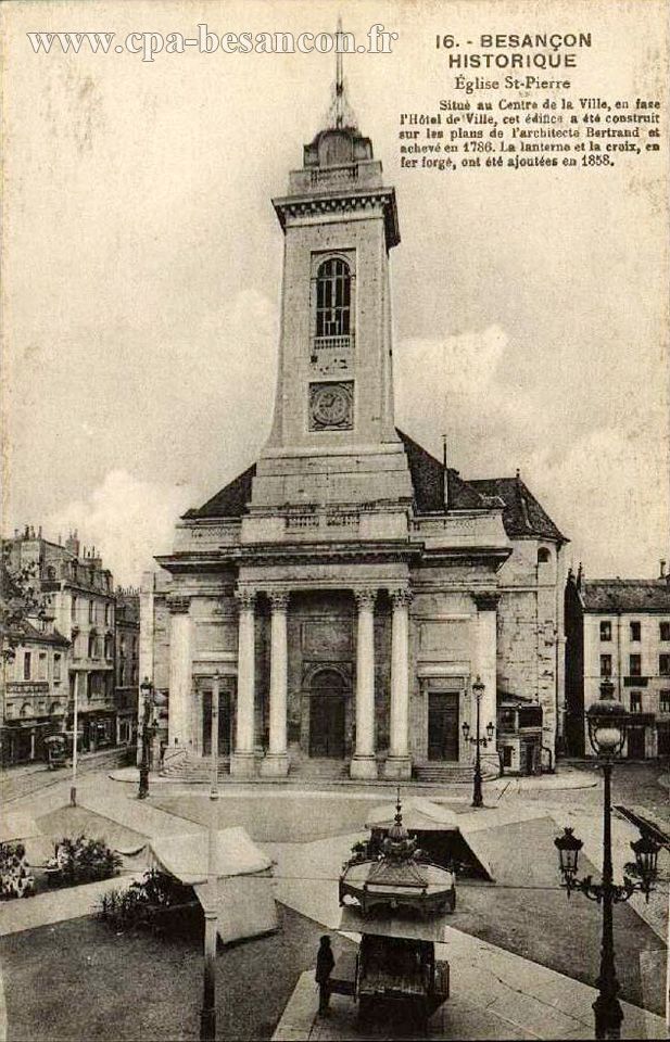 16. - BESANÇON HISTORIQUE - Église St-Pierre - Situé au Centre de la Ville, en face de l Hôtel de Ville, cet édifice a été construit sur les plans de l architecte Bertrand et achevé en 1786. La lanterne et la croix, en fer forgé, ont été ajoutés en 1858.